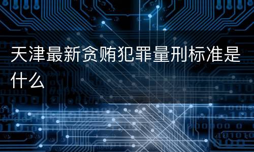 天津最新贪贿犯罪量刑标准是什么