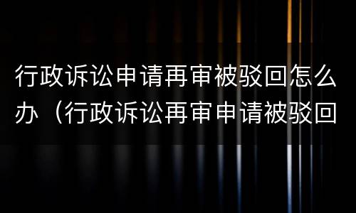 行政诉讼申请再审被驳回怎么办（行政诉讼再审申请被驳回可以向最高法院申诉吗）