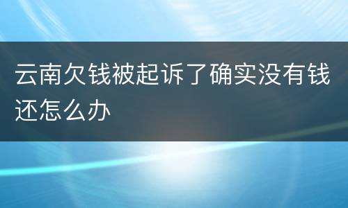 云南欠钱被起诉了确实没有钱还怎么办