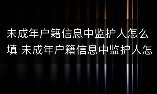 未成年户籍信息中监护人怎么填 未成年户籍信息中监护人怎么填写