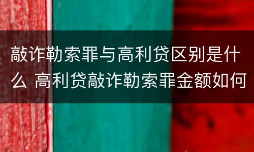 敲诈勒索罪与高利贷区别是什么 高利贷敲诈勒索罪金额如何确定