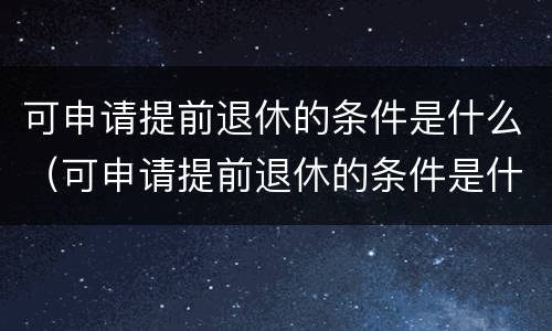 可申请提前退休的条件是什么（可申请提前退休的条件是什么意思）