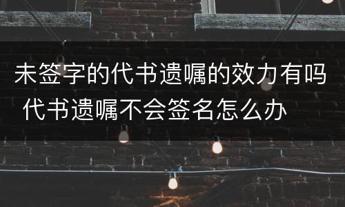 未签字的代书遗嘱的效力有吗 代书遗嘱不会签名怎么办