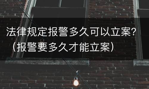 法律规定报警多久可以立案？（报警要多久才能立案）