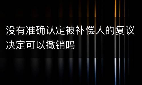 没有准确认定被补偿人的复议决定可以撤销吗