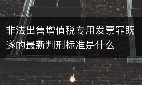 非法出售增值税专用发票罪既遂的最新判刑标准是什么