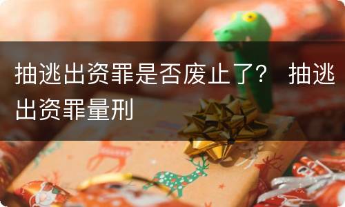 抽逃出资罪是否废止了？ 抽逃出资罪量刑
