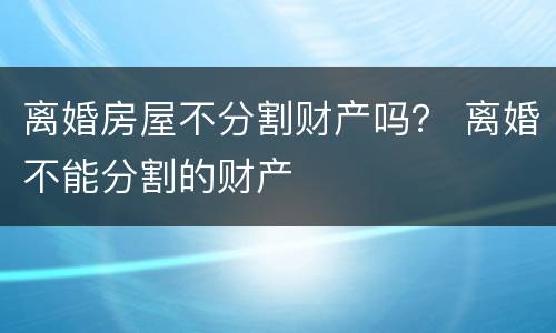 离婚房屋不分割财产吗？ 离婚不能分割的财产