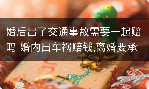 婚后出了交通事故需要一起赔吗 婚内出车祸赔钱,离婚要承担一半么