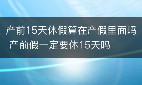 产前15天休假算在产假里面吗 产前假一定要休15天吗