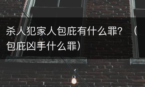 杀人犯家人包庇有什么罪？（包庇凶手什么罪）