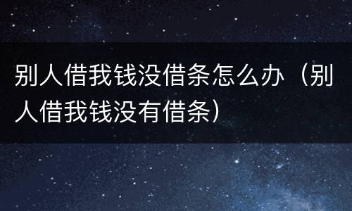 别人借我钱没借条怎么办（别人借我钱没有借条）