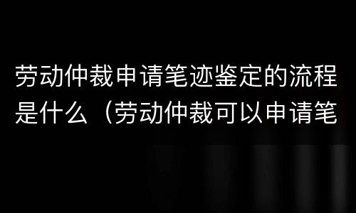 劳动仲裁申请笔迹鉴定的流程是什么（劳动仲裁可以申请笔迹鉴定吗?）