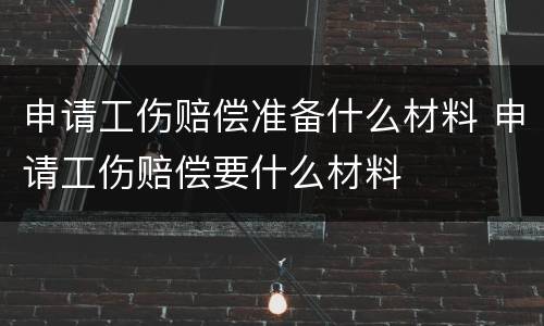 申请工伤赔偿准备什么材料 申请工伤赔偿要什么材料