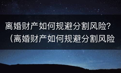 离婚财产如何规避分割风险？（离婚财产如何规避分割风险呢）