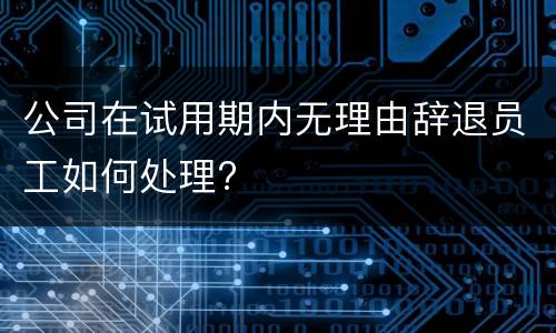 公司在试用期内无理由辞退员工如何处理?