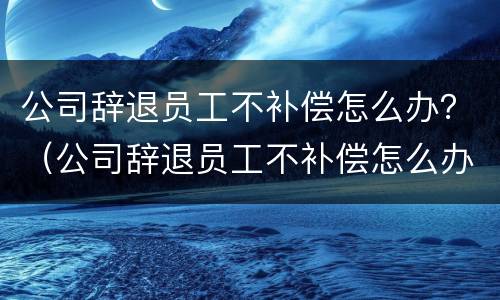 公司辞退员工不补偿怎么办？（公司辞退员工不补偿怎么办理）