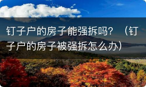 钉子户的房子能强拆吗？（钉子户的房子被强拆怎么办）