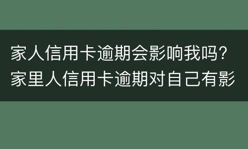 家人信用卡逾期会影响我吗? 家里人信用卡逾期对自己有影响吗
