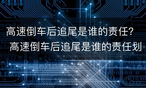 高速倒车后追尾是谁的责任？ 高速倒车后追尾是谁的责任划分