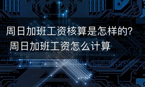 周日加班工资核算是怎样的？ 周日加班工资怎么计算