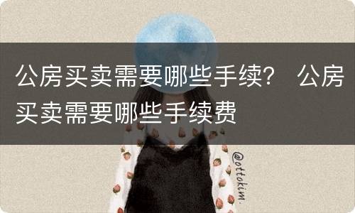 公房买卖需要哪些手续？ 公房买卖需要哪些手续费