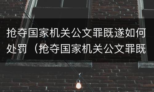 抢夺国家机关公文罪既遂如何处罚（抢夺国家机关公文罪既遂如何处罚）