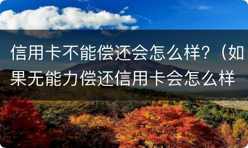 信用卡不能偿还会怎么样?（如果无能力偿还信用卡会怎么样）