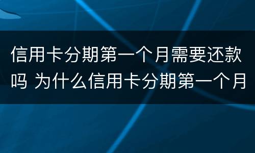 信用卡分期第一个月需要还款吗 为什么信用卡分期第一个月不用还