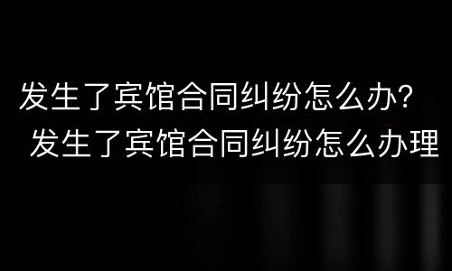 发生了宾馆合同纠纷怎么办？ 发生了宾馆合同纠纷怎么办理