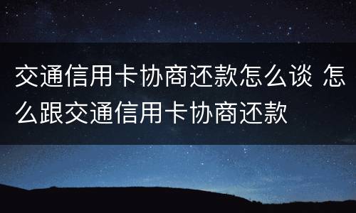 交通信用卡协商还款怎么谈 怎么跟交通信用卡协商还款