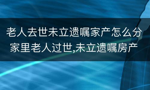 老人去世未立遗嘱家产怎么分 家里老人过世,未立遗嘱房产怎么办