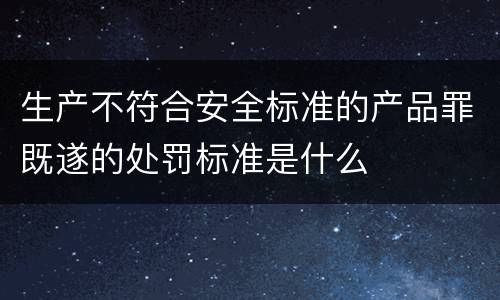 生产不符合安全标准的产品罪既遂的处罚标准是什么