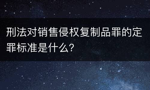 刑法对销售侵权复制品罪的定罪标准是什么？