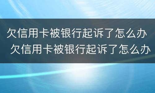 欠信用卡被银行起诉了怎么办 欠信用卡被银行起诉了怎么办理