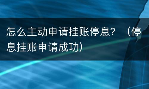 怎么主动申请挂账停息？（停息挂账申请成功）