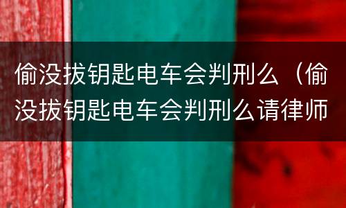 偷没拔钥匙电车会判刑么（偷没拔钥匙电车会判刑么请律师要多少钱）