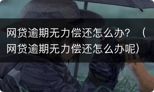 网贷逾期无力偿还怎么办？（网贷逾期无力偿还怎么办呢）