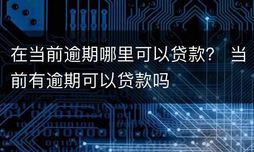 在当前逾期哪里可以贷款？ 当前有逾期可以贷款吗