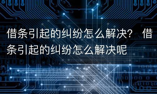 借条引起的纠纷怎么解决？ 借条引起的纠纷怎么解决呢
