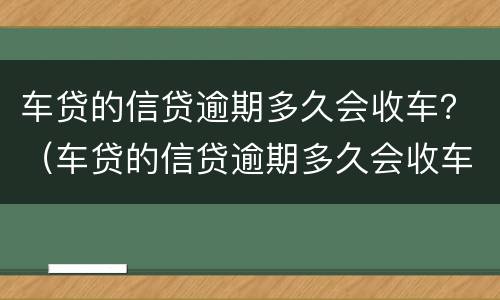 车贷的信贷逾期多久会收车？（车贷的信贷逾期多久会收车呢）