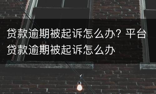 贷款逾期被起诉怎么办? 平台贷款逾期被起诉怎么办