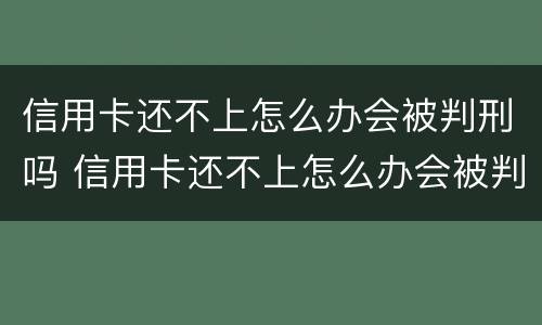信用卡还不上怎么办会被判刑吗 信用卡还不上怎么办会被判刑吗?
