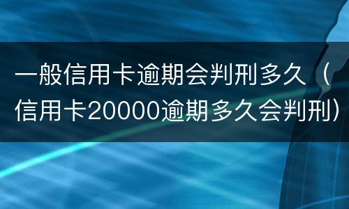 一般信用卡逾期会判刑多久（信用卡20000逾期多久会判刑）