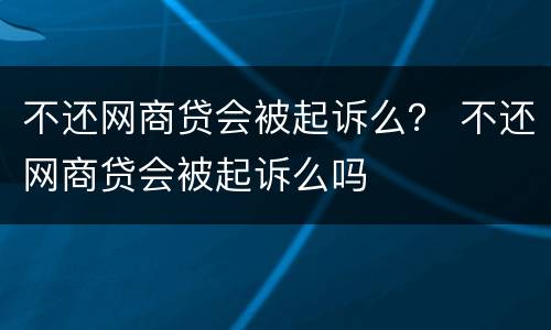 不还网商贷会被起诉么？ 不还网商贷会被起诉么吗