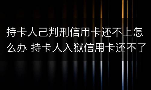 持卡人己判刑信用卡还不上怎么办 持卡人入狱信用卡还不了怎么办