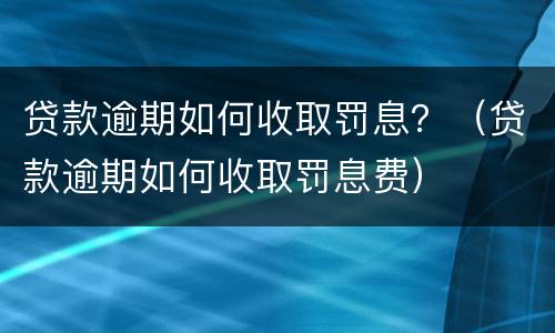 贷款逾期如何收取罚息？（贷款逾期如何收取罚息费）