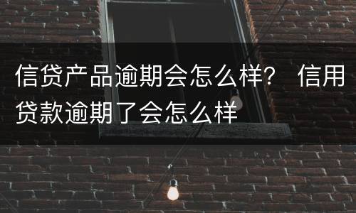 信贷产品逾期会怎么样？ 信用贷款逾期了会怎么样