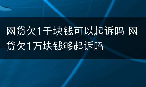 网贷欠1千块钱可以起诉吗 网贷欠1万块钱够起诉吗