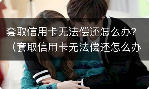 套取信用卡无法偿还怎么办？（套取信用卡无法偿还怎么办理）